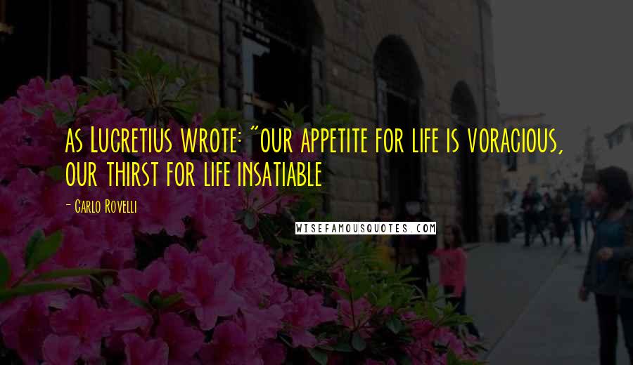 Carlo Rovelli Quotes: as Lucretius wrote: "our appetite for life is voracious, our thirst for life insatiable