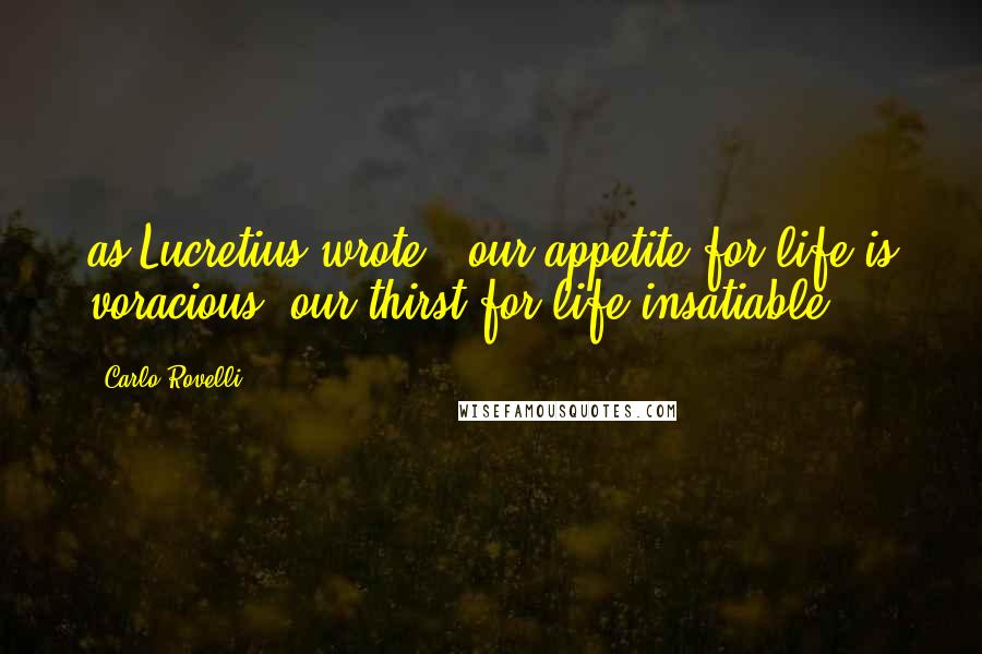 Carlo Rovelli Quotes: as Lucretius wrote: "our appetite for life is voracious, our thirst for life insatiable