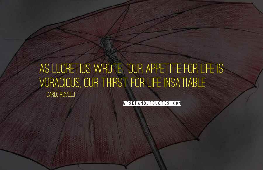 Carlo Rovelli Quotes: as Lucretius wrote: "our appetite for life is voracious, our thirst for life insatiable