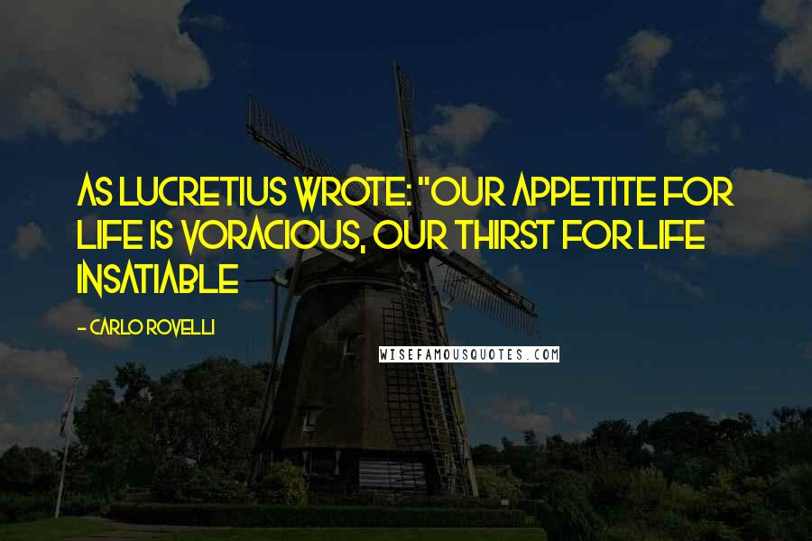 Carlo Rovelli Quotes: as Lucretius wrote: "our appetite for life is voracious, our thirst for life insatiable