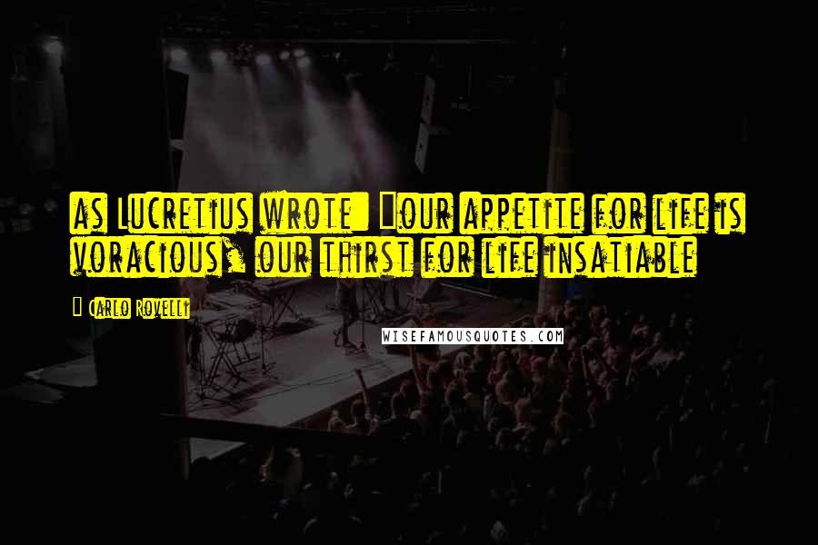 Carlo Rovelli Quotes: as Lucretius wrote: "our appetite for life is voracious, our thirst for life insatiable