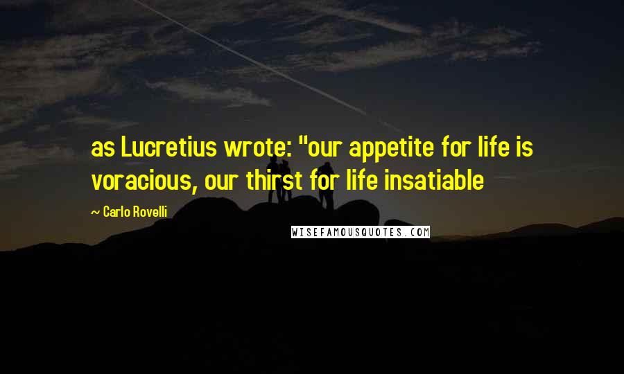 Carlo Rovelli Quotes: as Lucretius wrote: "our appetite for life is voracious, our thirst for life insatiable