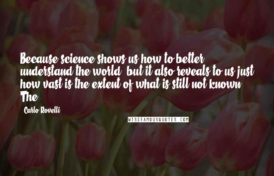 Carlo Rovelli Quotes: Because science shows us how to better understand the world, but it also reveals to us just how vast is the extent of what is still not known. The