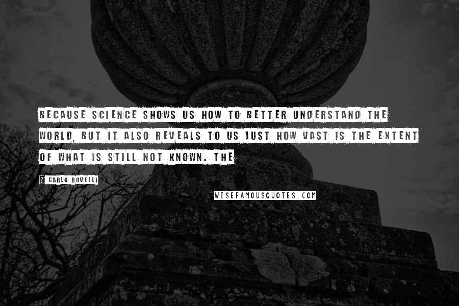 Carlo Rovelli Quotes: Because science shows us how to better understand the world, but it also reveals to us just how vast is the extent of what is still not known. The