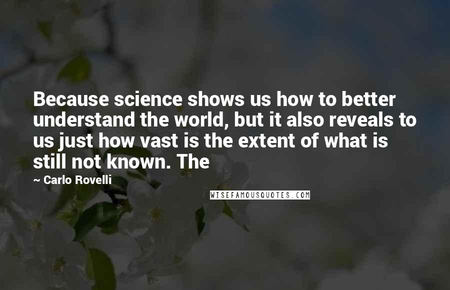 Carlo Rovelli Quotes: Because science shows us how to better understand the world, but it also reveals to us just how vast is the extent of what is still not known. The