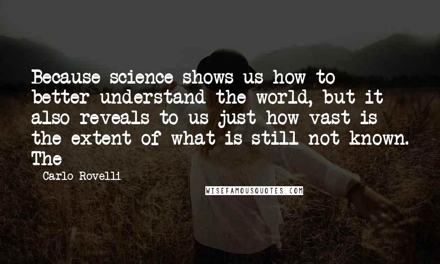 Carlo Rovelli Quotes: Because science shows us how to better understand the world, but it also reveals to us just how vast is the extent of what is still not known. The