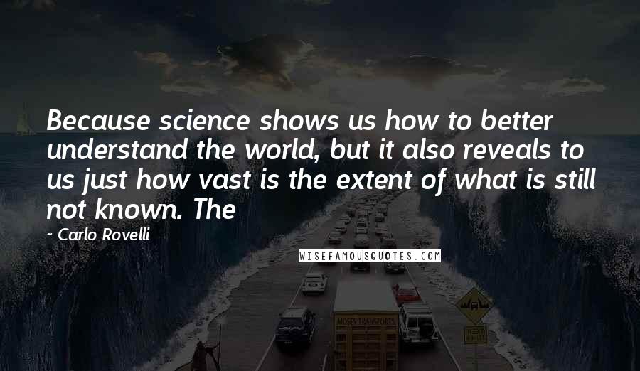 Carlo Rovelli Quotes: Because science shows us how to better understand the world, but it also reveals to us just how vast is the extent of what is still not known. The