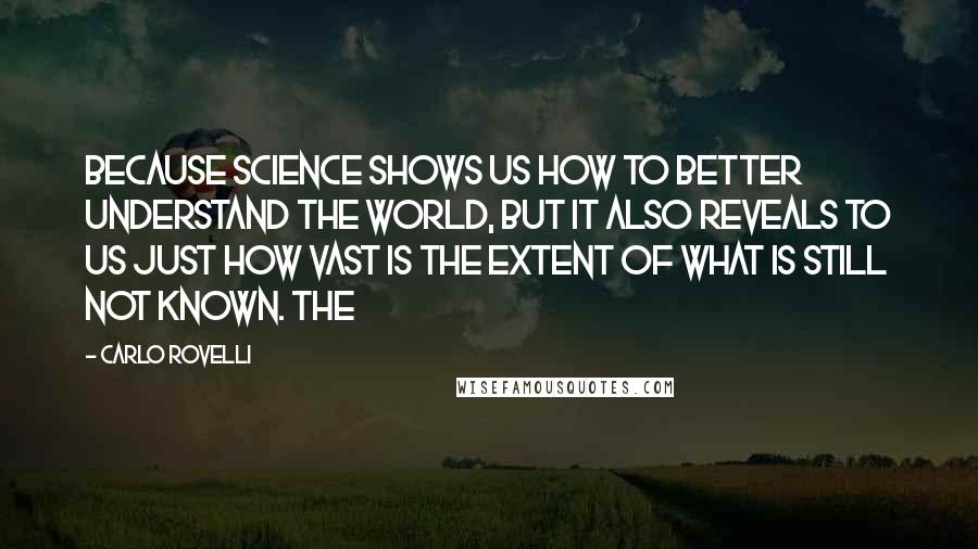 Carlo Rovelli Quotes: Because science shows us how to better understand the world, but it also reveals to us just how vast is the extent of what is still not known. The