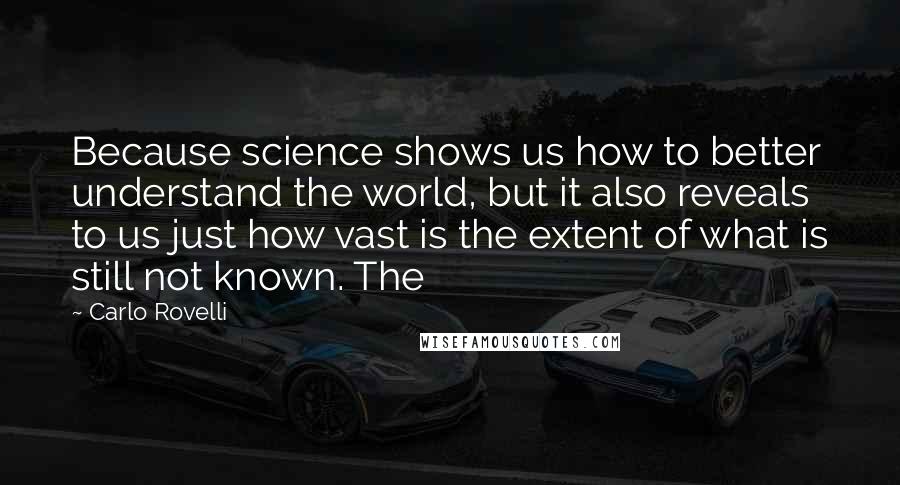 Carlo Rovelli Quotes: Because science shows us how to better understand the world, but it also reveals to us just how vast is the extent of what is still not known. The