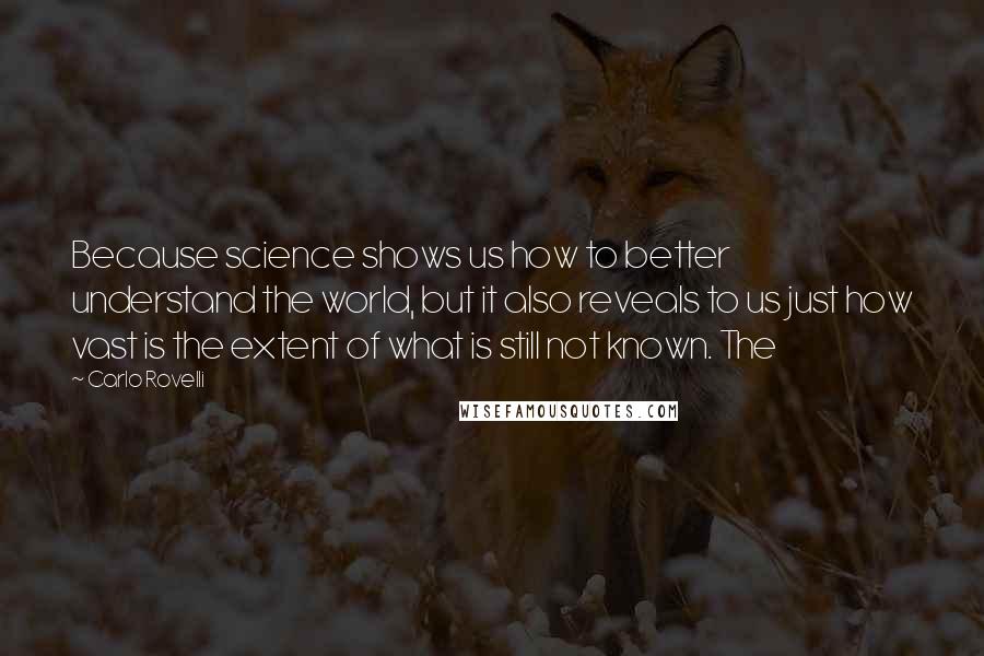 Carlo Rovelli Quotes: Because science shows us how to better understand the world, but it also reveals to us just how vast is the extent of what is still not known. The