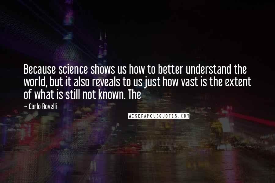 Carlo Rovelli Quotes: Because science shows us how to better understand the world, but it also reveals to us just how vast is the extent of what is still not known. The