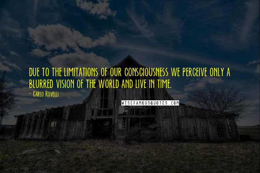 Carlo Rovelli Quotes: due to the limitations of our consciousness we perceive only a blurred vision of the world and live in time.