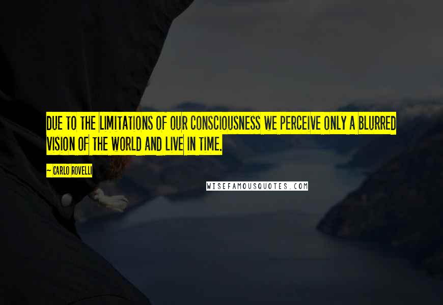 Carlo Rovelli Quotes: due to the limitations of our consciousness we perceive only a blurred vision of the world and live in time.