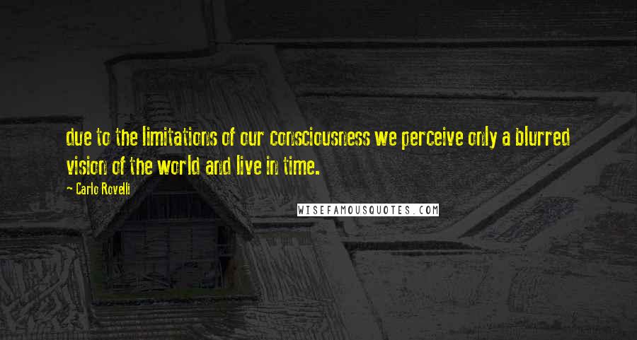 Carlo Rovelli Quotes: due to the limitations of our consciousness we perceive only a blurred vision of the world and live in time.