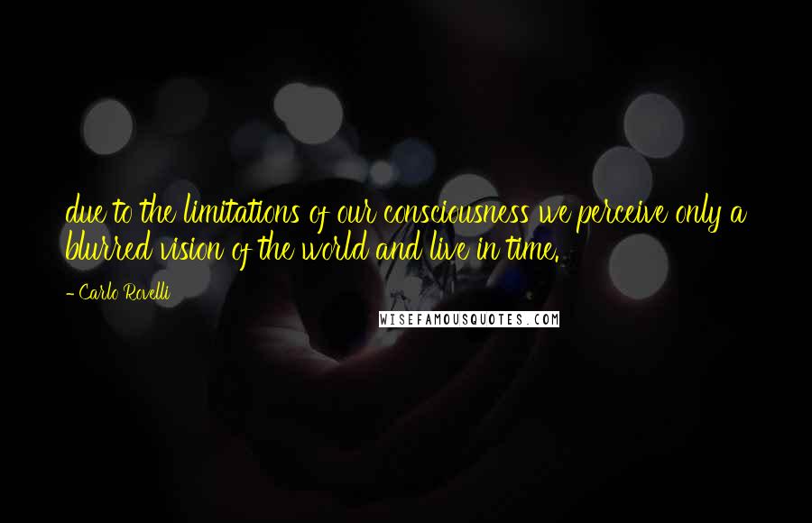 Carlo Rovelli Quotes: due to the limitations of our consciousness we perceive only a blurred vision of the world and live in time.