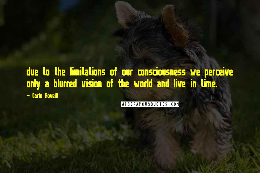 Carlo Rovelli Quotes: due to the limitations of our consciousness we perceive only a blurred vision of the world and live in time.