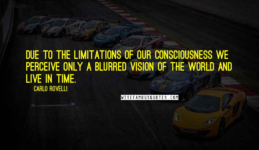 Carlo Rovelli Quotes: due to the limitations of our consciousness we perceive only a blurred vision of the world and live in time.