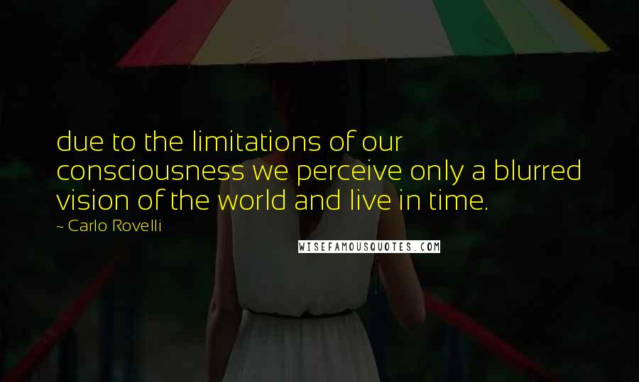 Carlo Rovelli Quotes: due to the limitations of our consciousness we perceive only a blurred vision of the world and live in time.