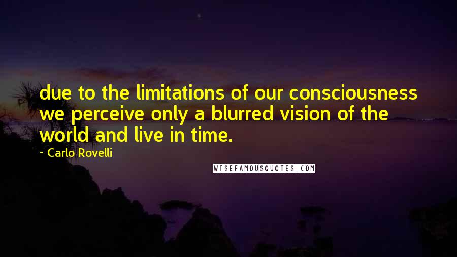 Carlo Rovelli Quotes: due to the limitations of our consciousness we perceive only a blurred vision of the world and live in time.