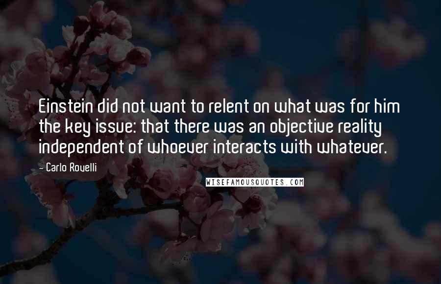 Carlo Rovelli Quotes: Einstein did not want to relent on what was for him the key issue: that there was an objective reality independent of whoever interacts with whatever.