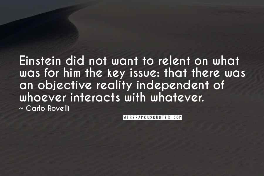 Carlo Rovelli Quotes: Einstein did not want to relent on what was for him the key issue: that there was an objective reality independent of whoever interacts with whatever.