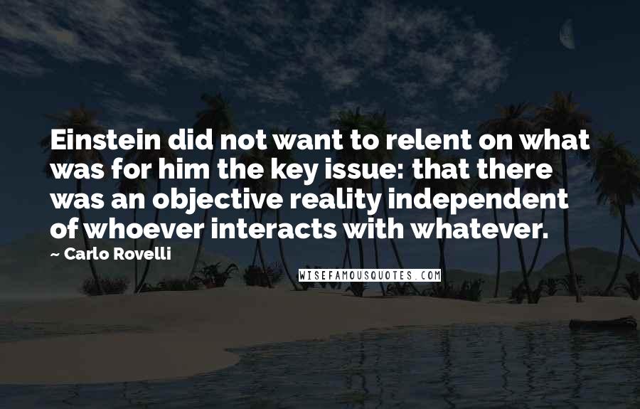 Carlo Rovelli Quotes: Einstein did not want to relent on what was for him the key issue: that there was an objective reality independent of whoever interacts with whatever.