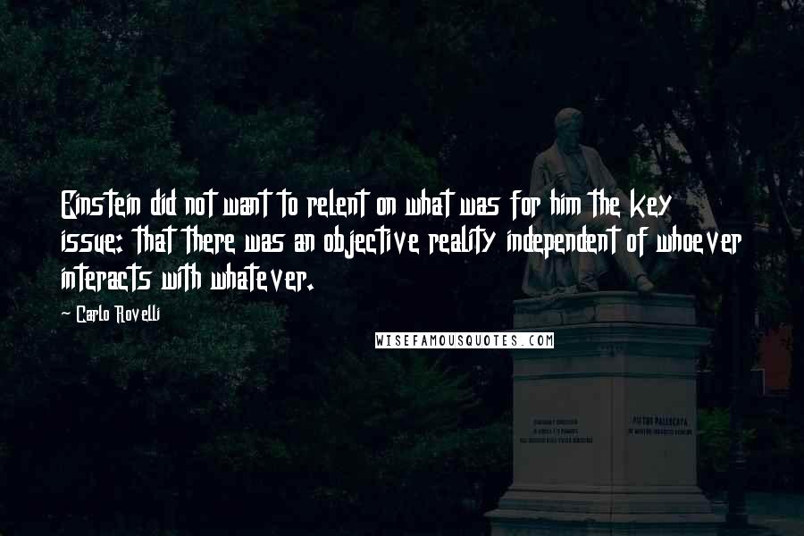 Carlo Rovelli Quotes: Einstein did not want to relent on what was for him the key issue: that there was an objective reality independent of whoever interacts with whatever.