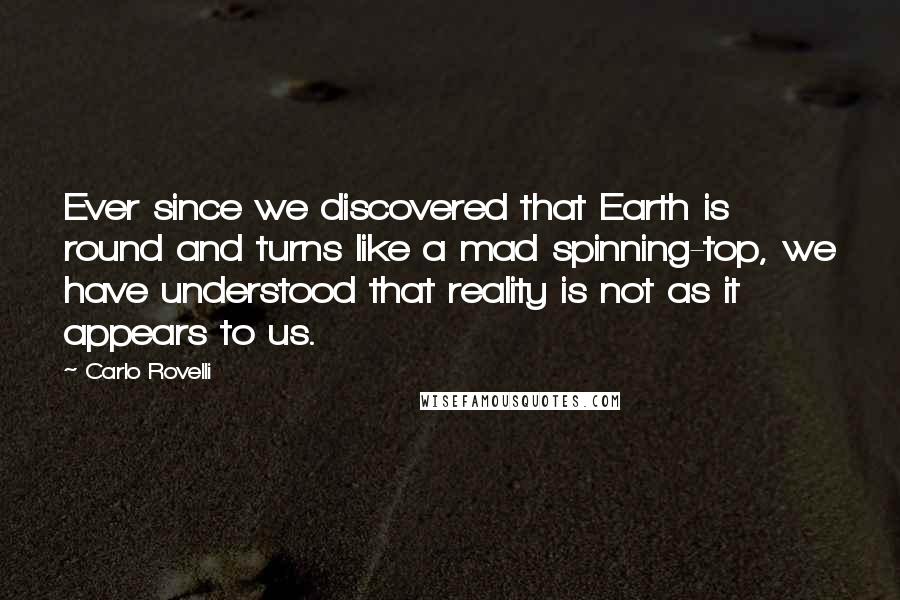 Carlo Rovelli Quotes: Ever since we discovered that Earth is round and turns like a mad spinning-top, we have understood that reality is not as it appears to us.