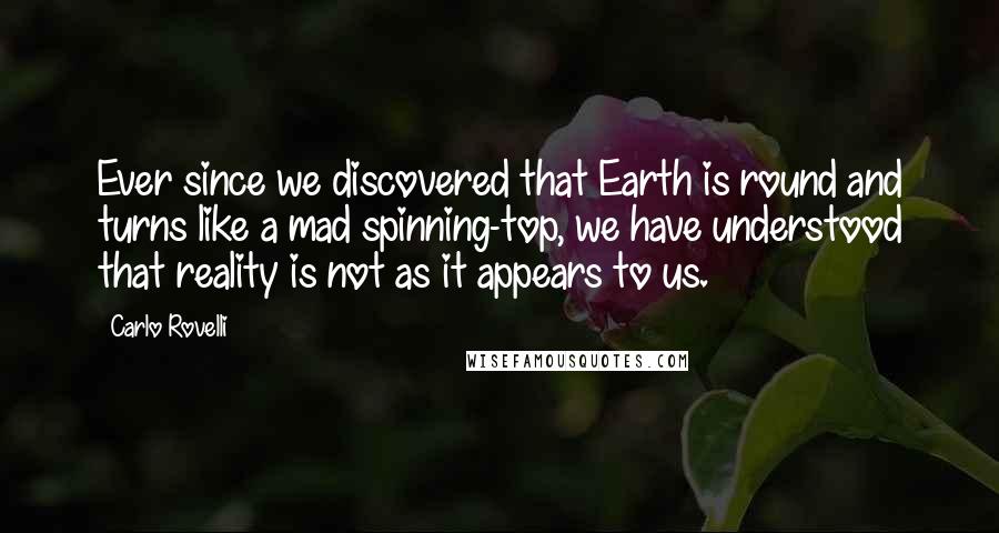 Carlo Rovelli Quotes: Ever since we discovered that Earth is round and turns like a mad spinning-top, we have understood that reality is not as it appears to us.