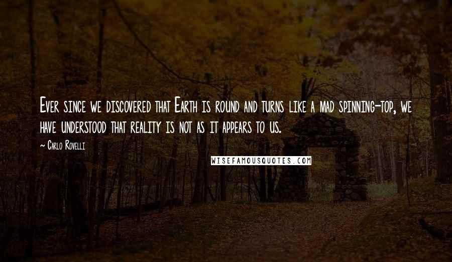 Carlo Rovelli Quotes: Ever since we discovered that Earth is round and turns like a mad spinning-top, we have understood that reality is not as it appears to us.