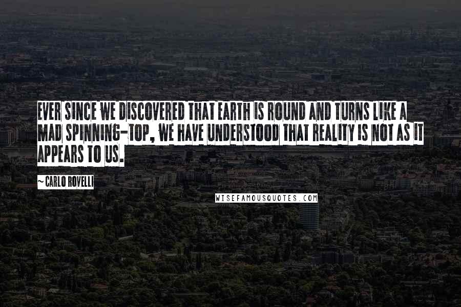 Carlo Rovelli Quotes: Ever since we discovered that Earth is round and turns like a mad spinning-top, we have understood that reality is not as it appears to us.