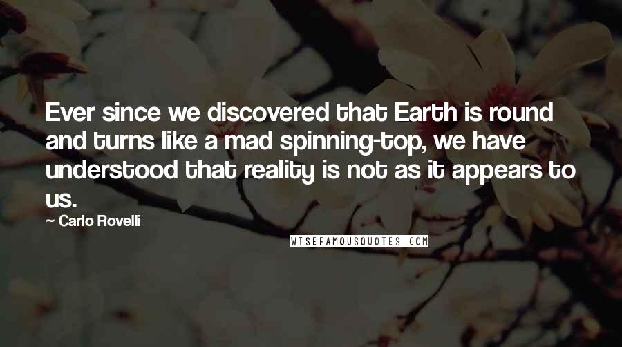 Carlo Rovelli Quotes: Ever since we discovered that Earth is round and turns like a mad spinning-top, we have understood that reality is not as it appears to us.