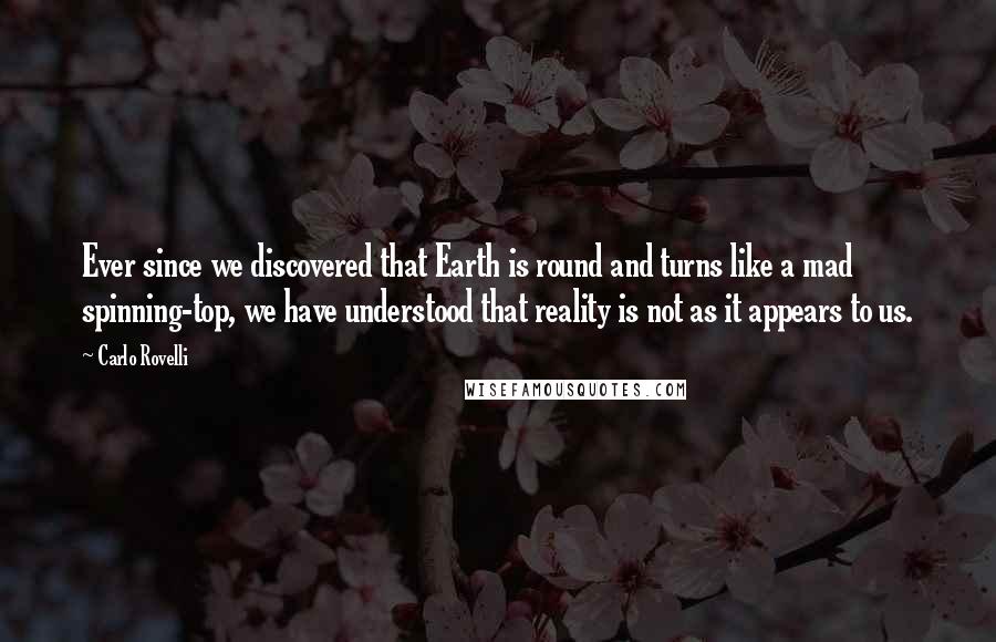 Carlo Rovelli Quotes: Ever since we discovered that Earth is round and turns like a mad spinning-top, we have understood that reality is not as it appears to us.