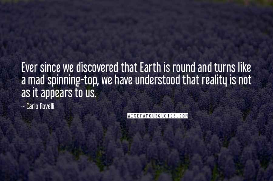 Carlo Rovelli Quotes: Ever since we discovered that Earth is round and turns like a mad spinning-top, we have understood that reality is not as it appears to us.