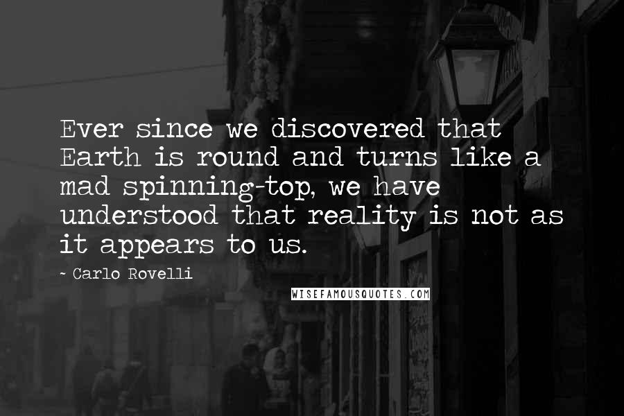 Carlo Rovelli Quotes: Ever since we discovered that Earth is round and turns like a mad spinning-top, we have understood that reality is not as it appears to us.