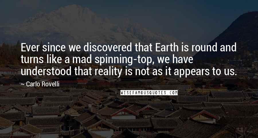 Carlo Rovelli Quotes: Ever since we discovered that Earth is round and turns like a mad spinning-top, we have understood that reality is not as it appears to us.