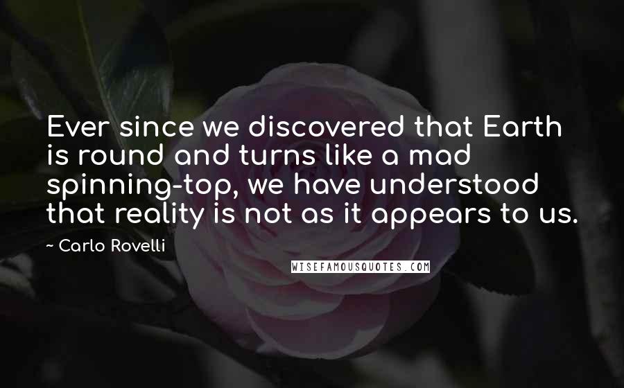 Carlo Rovelli Quotes: Ever since we discovered that Earth is round and turns like a mad spinning-top, we have understood that reality is not as it appears to us.