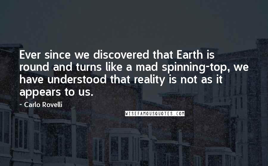 Carlo Rovelli Quotes: Ever since we discovered that Earth is round and turns like a mad spinning-top, we have understood that reality is not as it appears to us.