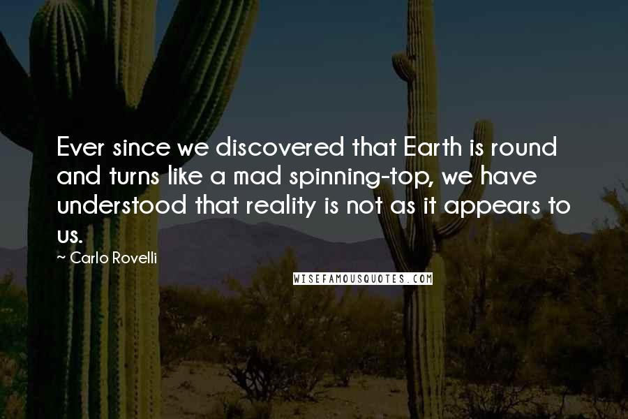 Carlo Rovelli Quotes: Ever since we discovered that Earth is round and turns like a mad spinning-top, we have understood that reality is not as it appears to us.