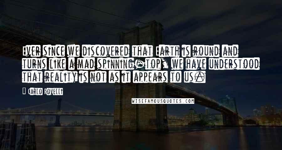 Carlo Rovelli Quotes: Ever since we discovered that Earth is round and turns like a mad spinning-top, we have understood that reality is not as it appears to us.