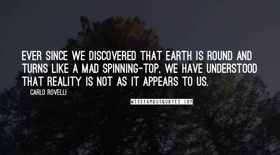 Carlo Rovelli Quotes: Ever since we discovered that Earth is round and turns like a mad spinning-top, we have understood that reality is not as it appears to us.