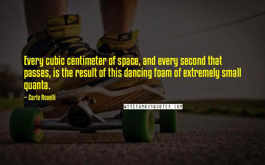 Carlo Rovelli Quotes: Every cubic centimeter of space, and every second that passes, is the result of this dancing foam of extremely small quanta.