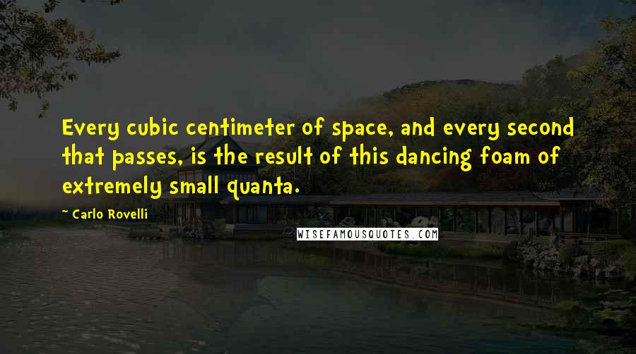 Carlo Rovelli Quotes: Every cubic centimeter of space, and every second that passes, is the result of this dancing foam of extremely small quanta.