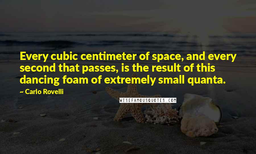 Carlo Rovelli Quotes: Every cubic centimeter of space, and every second that passes, is the result of this dancing foam of extremely small quanta.