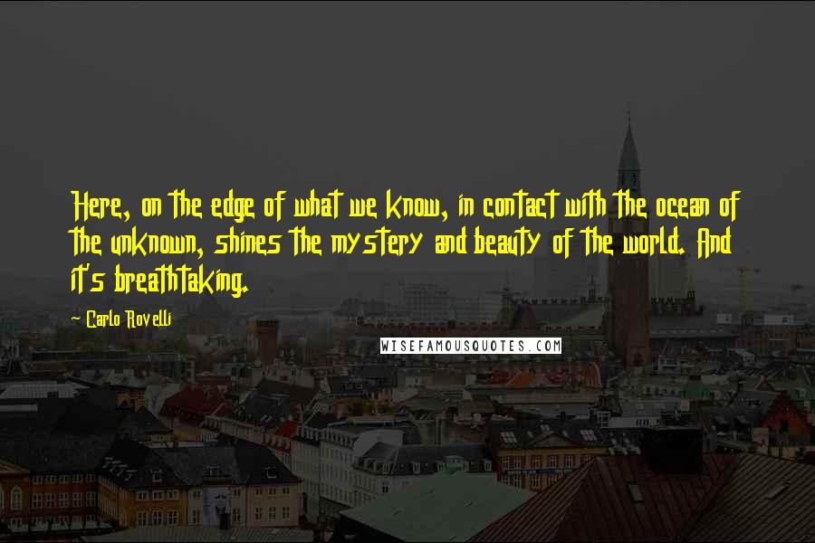 Carlo Rovelli Quotes: Here, on the edge of what we know, in contact with the ocean of the unknown, shines the mystery and beauty of the world. And it's breathtaking.