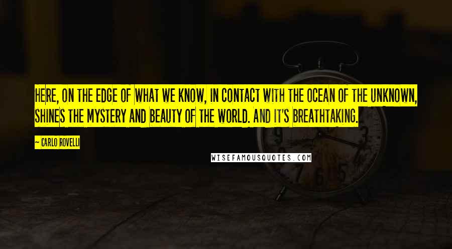 Carlo Rovelli Quotes: Here, on the edge of what we know, in contact with the ocean of the unknown, shines the mystery and beauty of the world. And it's breathtaking.