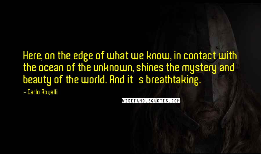 Carlo Rovelli Quotes: Here, on the edge of what we know, in contact with the ocean of the unknown, shines the mystery and beauty of the world. And it's breathtaking.