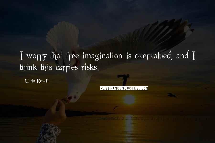 Carlo Rovelli Quotes: I worry that free imagination is overvalued, and I think this carries risks.