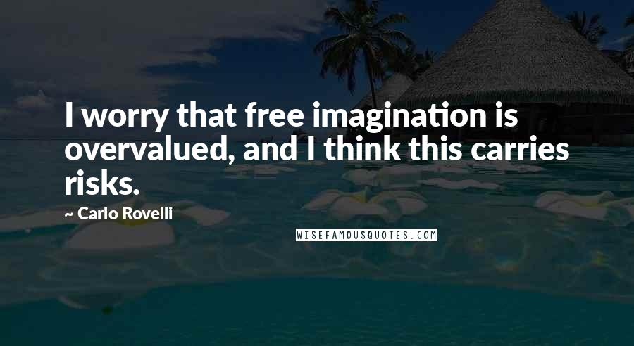 Carlo Rovelli Quotes: I worry that free imagination is overvalued, and I think this carries risks.