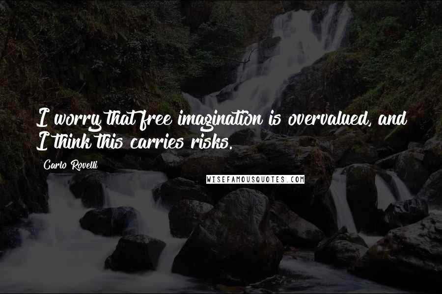 Carlo Rovelli Quotes: I worry that free imagination is overvalued, and I think this carries risks.